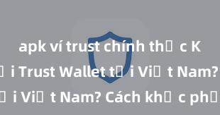 apk ví trust chính thức Không thể tải Trust Wallet tại Việt Nam? Cách khắc phục